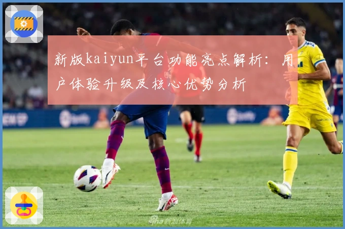 新版kaiyun平台功能亮点解析：用户体验升级及核心优势分析