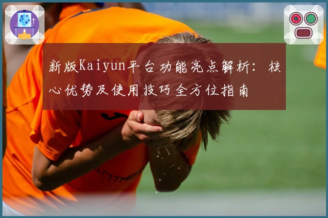 新版Kaiyun平台功能亮点解析：核心优势及使用技巧全方位指南