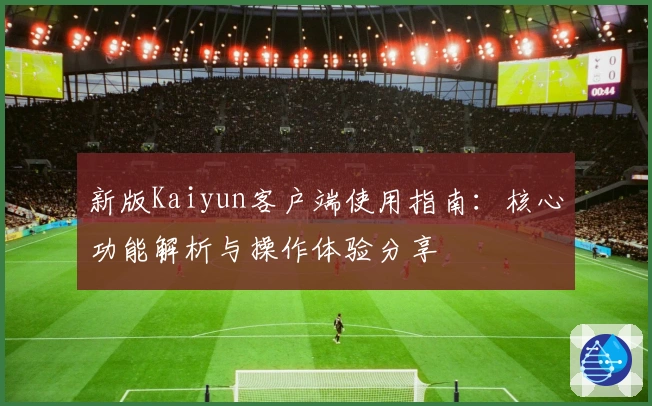 新版Kaiyun客户端使用指南：核心功能解析与操作体验分享
