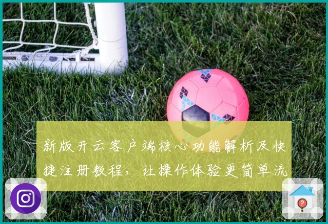 新版开云客户端核心功能解析及快捷注册教程，让操作体验更简单流畅