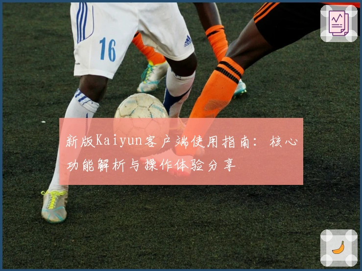 新版Kaiyun客户端使用指南：核心功能解析与操作体验分享