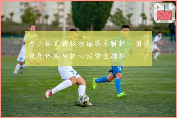 开云体育新版功能亮点解析：用户使用体验与核心优势全揭秘