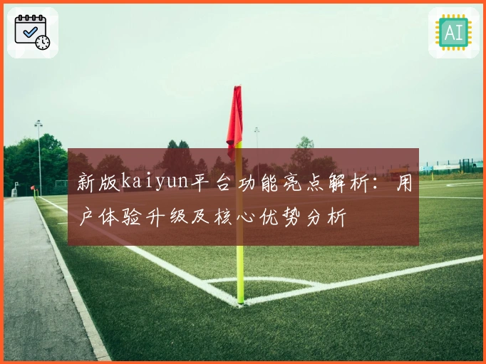 新版kaiyun平台功能亮点解析:用户体验升级及核心优势分析