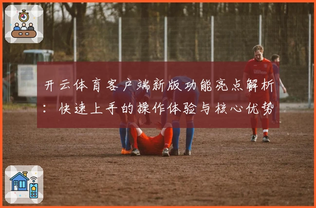 开云体育客户端新版功能亮点解析：快速上手的操作体验与核心优势详解