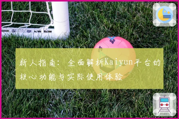 新人指南：全面解析Kaiyun平台的核心功能与实际使用体验