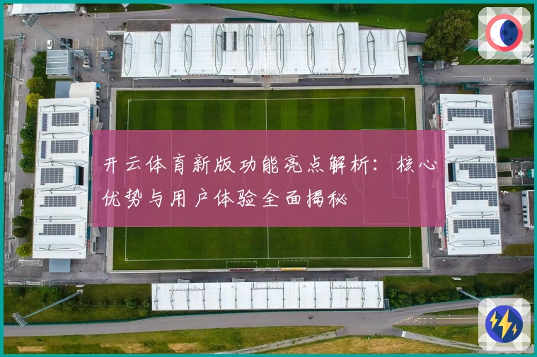 开云体育新版功能亮点解析：核心优势与用户体验全面揭秘