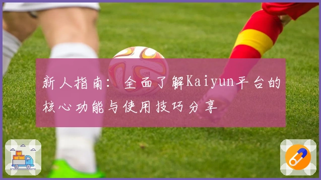 新人指南：全面了解Kaiyun平台的核心功能与使用技巧分享