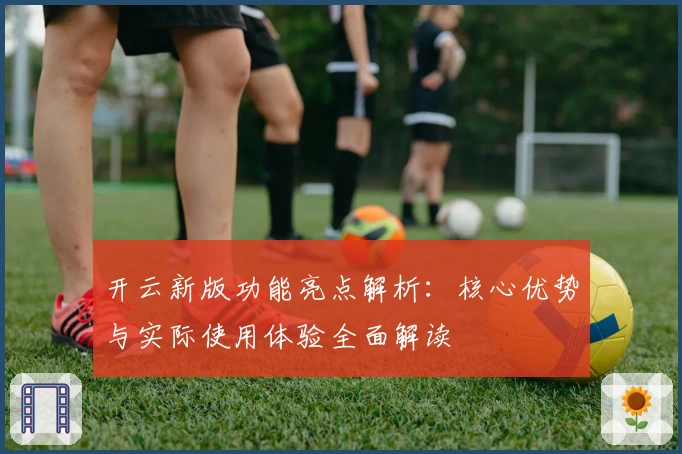 开云新版功能亮点解析：核心优势与实际使用体验全面解读