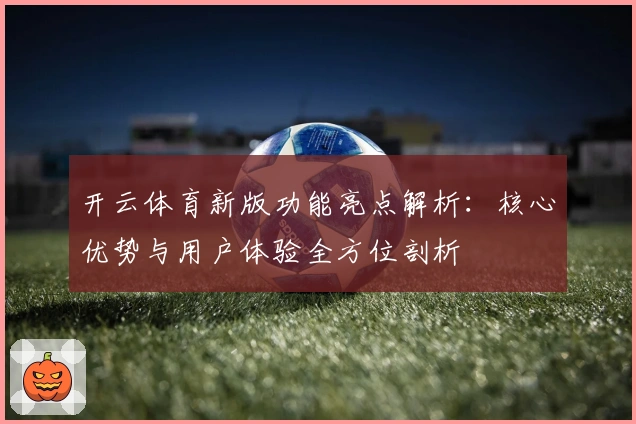 开云体育新版功能亮点解析：核心优势与用户体验全方位剖析
