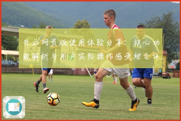 开云网页版使用体验分享：核心功能解析与用户实际操作感受综合评测