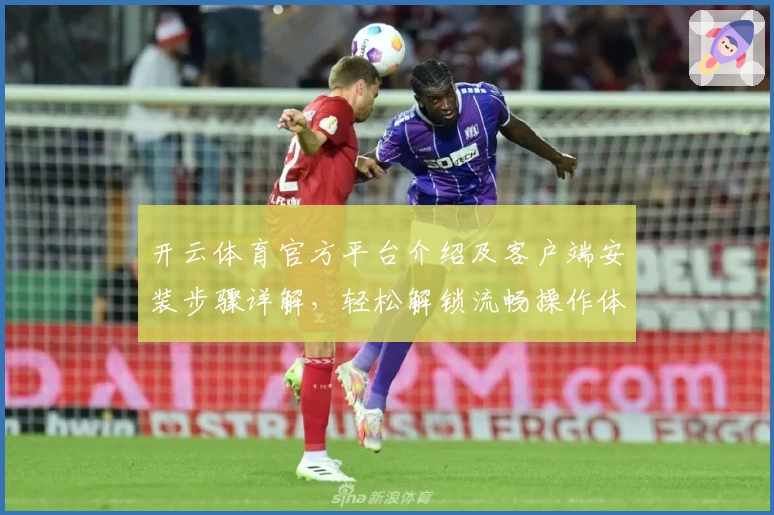 开云体育官方平台介绍及客户端安装步骤详解,轻松解锁流畅操作体验