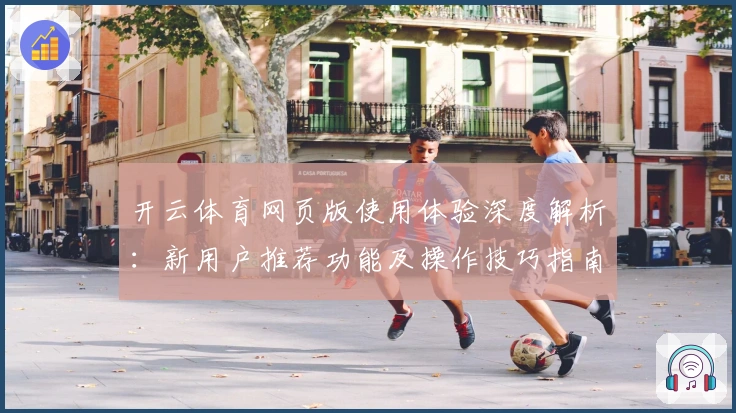 开云体育网页版使用体验深度解析：新用户推荐功能及操作技巧指南
